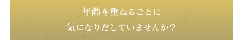 年齢を重ねるごとに気になりだしていませんか?