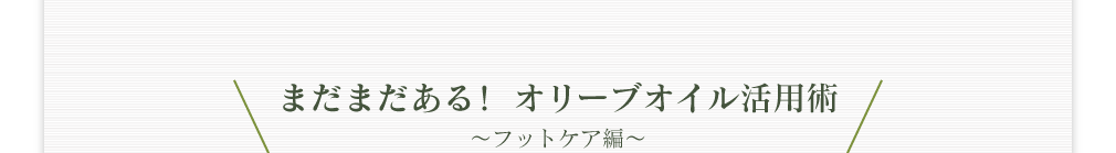 まだまだある! オリーブオイル活用術 ~フットケア編~