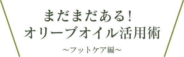 まだまだある! オリーブオイル活用術 ~フットケア編~