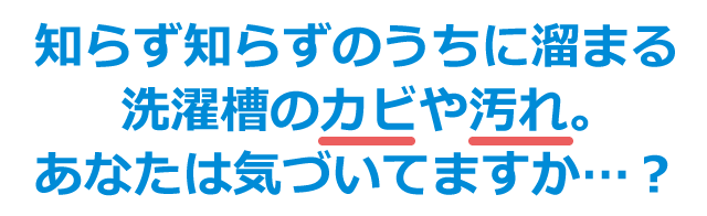 知らず知らずのうちに溜まる洗濯槽のカビや汚れ。あなたは気づいてますか…?