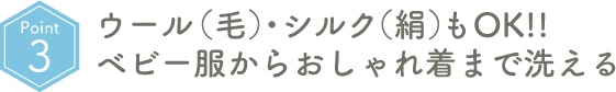 Point03 ウール(毛)・シルク(絹)もOK!!ベビー服からおしゃれ着まで洗える