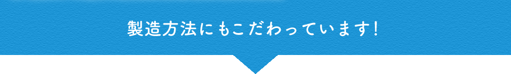 製造方法にもこだわっています!