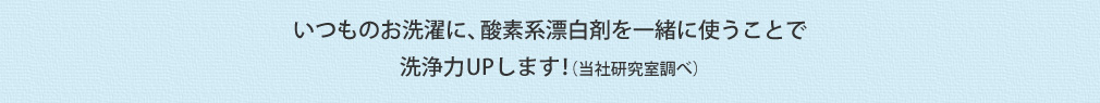 いつものお洗濯に、酸素系漂白剤を一緒に使うことで洗浄力UPします!(当社研究室調べ)