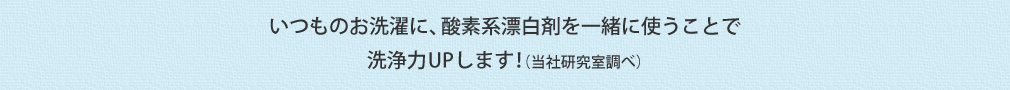 いつものお洗濯に、酸素系漂白剤を一緒に使うことで洗浄力UPします!(当社研究室調べ)