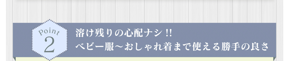溶け残りの心配ナシ!!ベビー服~おしゃれ着まで使える勝手の良さ