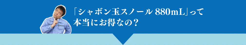 「シャボン玉スノール880mL」って本当にお得なの?