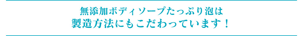 無添加ボディソープたっぷり泡は製造方法にこだわっています!