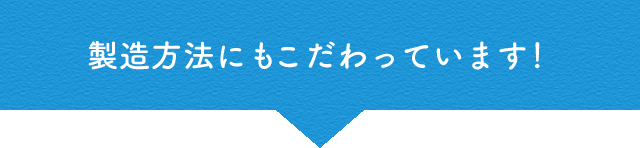 製造方法にもこだわっています!