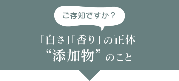 ご存知ですか?「白さ」「香り」の正体“添加物”のこと