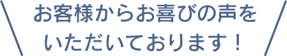 お客様からお喜びの声をいただいております!