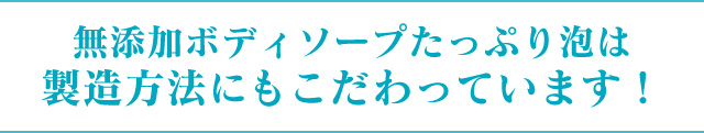 無添加ボディソープたっぷり泡は製造方法にもこだわっています!