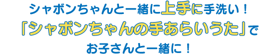 シャボンちゃんと一緒に上手に手洗い!「シャボンちゃんの手あらいうた」でお子さんと一緒に!