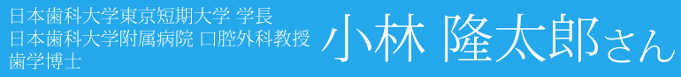 日本歯科大学東京短期大学 学長 日本歯科大学附属病院 口腔外科教授 歯学博士 小林 隆太郎さん