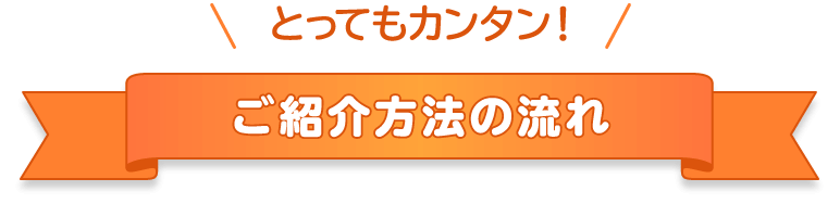 とってもカンタン!ご紹介方法の流れ