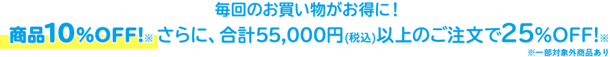毎回のお買い物がお得に!商品10%OFF!※さらに、合計55,000円(税込)以上のご注文で25%OFF!※
