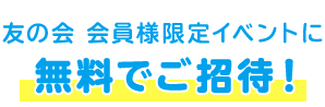 友の会 会員様限定イベントに無料でご招待!