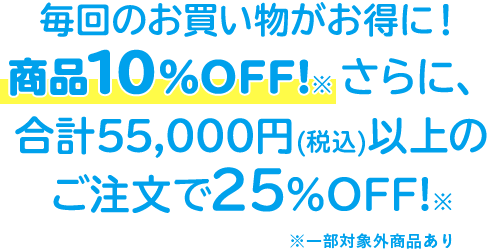 毎回のお買い物がお得に!商品10%OFF!※さらに、合計55,000円(税込)以上のご注文で25%OFF!※
