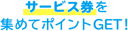 サービス券を集めてポイントGET!